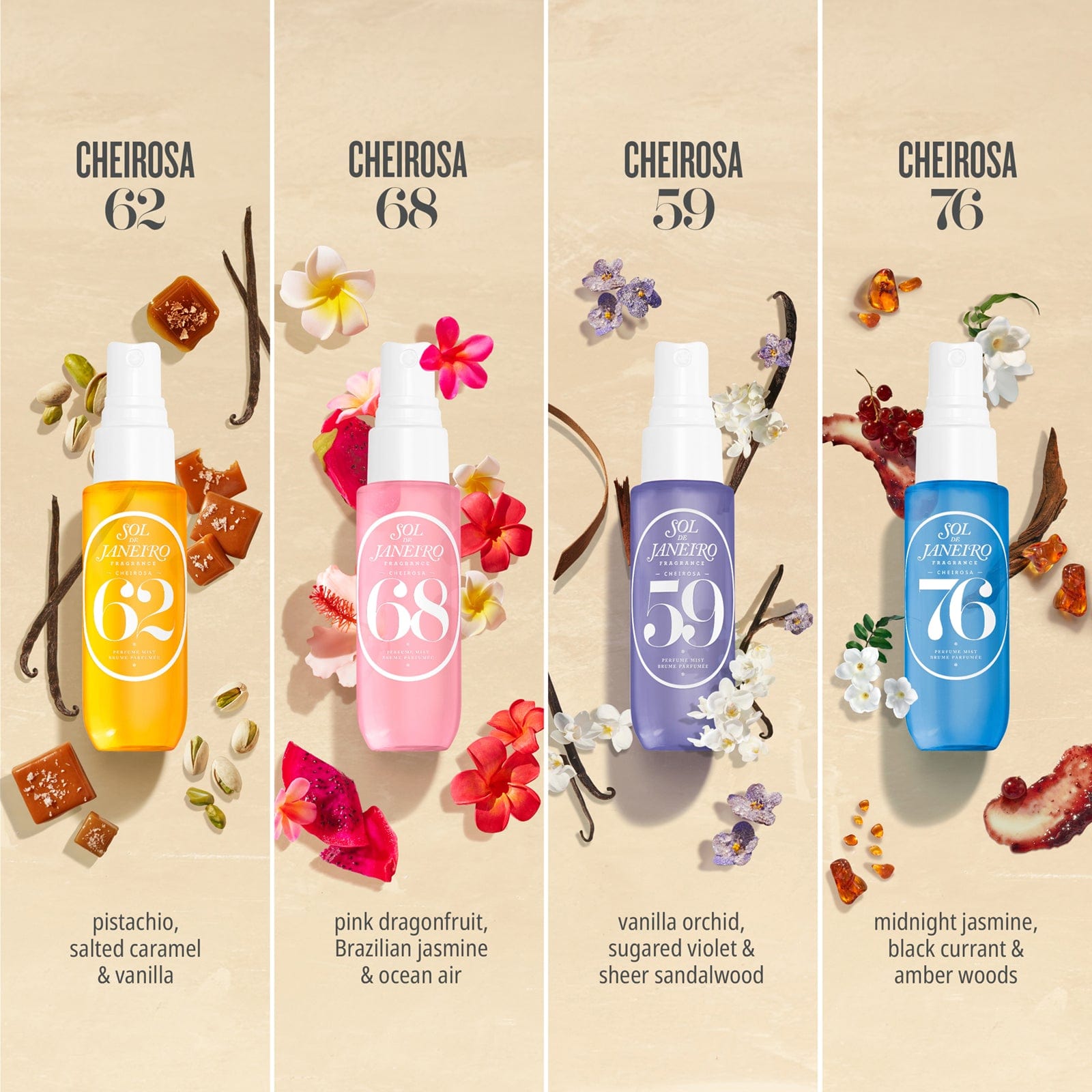 cheirosa 62 - pistachio, salted caramel, and vanilla. cheirosa 68 - pink dragon fruit, Brazilian jasmine, and ocean air. cheirosa 59 - vanilla orchid, sugared violet & sheer sandalwood. cheirosa 76 - midnight jasmine, black current, and amber woods