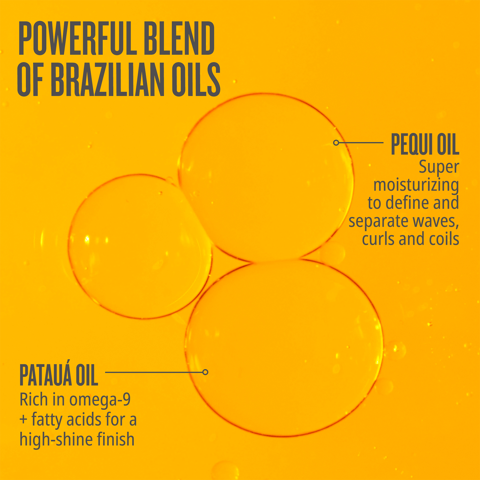 Powerful blend of Brazilian oils - Pataua oil rich in omega-9 + fatty acids for a high-shine finish. Pequi oil super moisturizing to define + separate waves, curls and coils