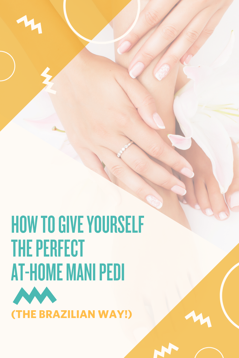 HOW TO GIVE YOURSELF THE PERFECT AT-HOME MANI PEDI (THE BRAZILIAN WAY!)